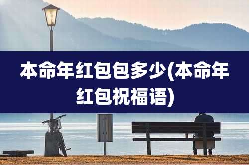 本命年红包包多少(本命年红包祝福语)