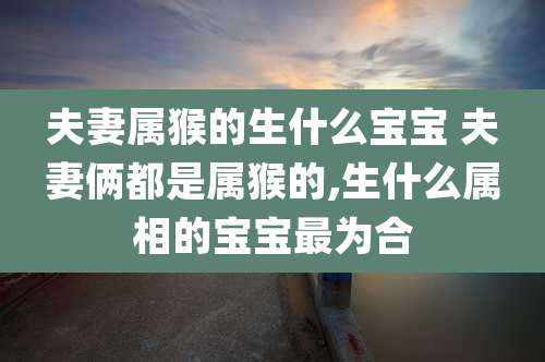 夫妻属猴的生什么宝宝 夫妻俩都是属猴的,生什么属相的宝宝最为合