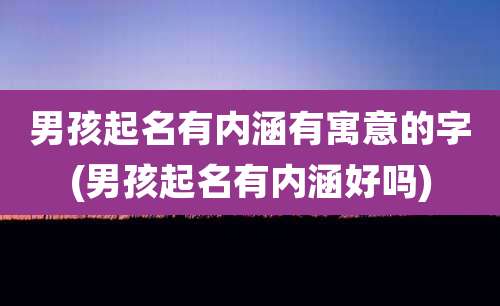 男孩起名有内涵有寓意的字(男孩起名有内涵好吗)