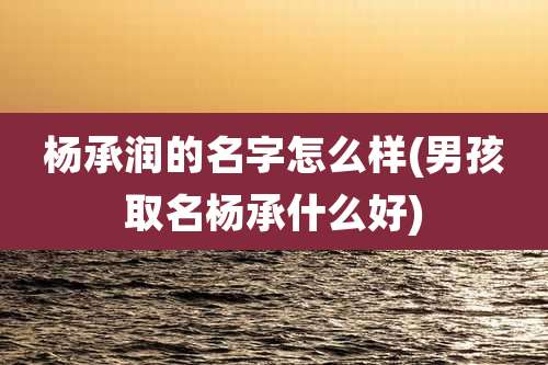 杨承润的名字怎么样(男孩取名杨承什么好)