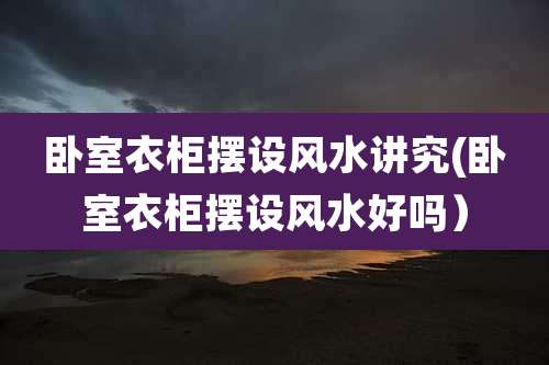 卧室衣柜摆设风水讲究(卧室衣柜摆设风水好吗)