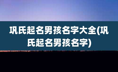 巩氏起名男孩名字大全(巩氏起名男孩名字)