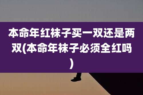 本命年红袜子买一双还是两双(本命年袜子必须全红吗)