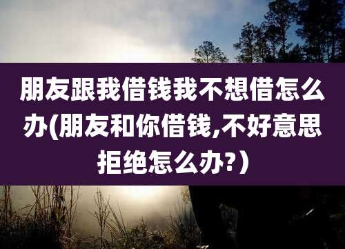 朋友跟我借钱我不想借怎么办(朋友和你借钱,不好意思拒绝怎么办?)