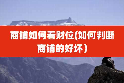 商铺如何看财位(如何判断商铺的好坏)