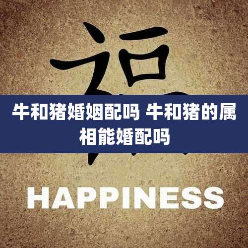 牛和猪婚姻配吗 牛和猪的属相能婚配吗