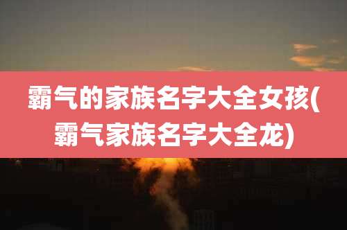霸气的家族名字大全女孩(霸气家族名字大全龙)