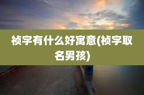 祯字有什么好寓意(祯字取名男孩)