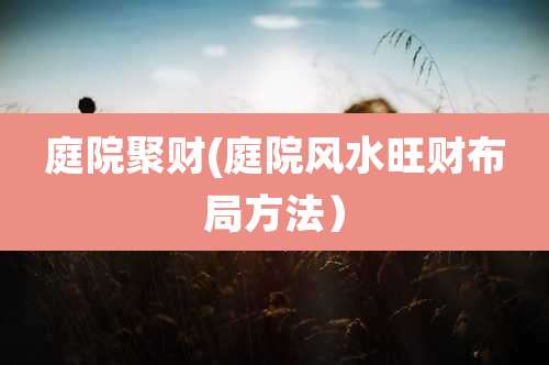 庭院聚财(庭院风水旺财布局方法）