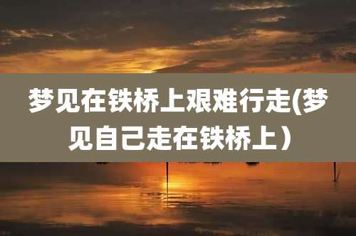 梦见在铁桥上艰难行走(梦见自己走在铁桥上)