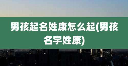 男孩起名姓康怎么起(男孩名字姓康)