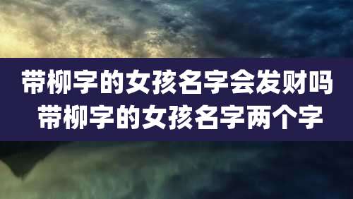 带柳字的女孩名字会发财吗 带柳字的女孩名字两个字