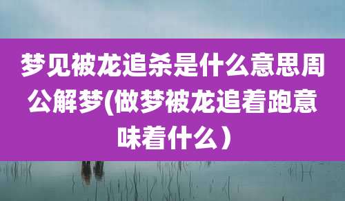 梦见被龙追杀是什么意思周公解梦(做梦被龙追着跑意味着什么）