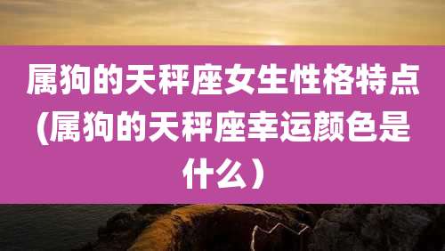 属狗的天秤座女生性格特点(属狗的天秤座幸运颜色是什么)