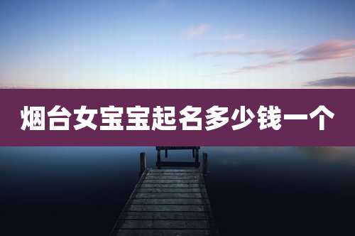 烟台女宝宝起名多少钱一个