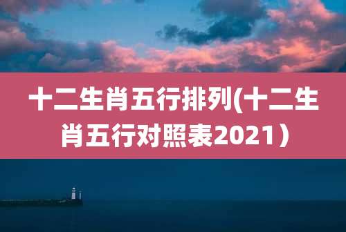 十二生肖五行排列(十二生肖五行对照表2021)