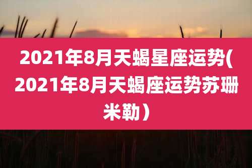 2021年8月天蝎星座运势(2021年8月天蝎座运势苏珊米勒)