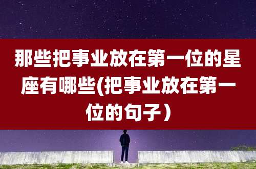 那些把事业放在第一位的星座有哪些(把事业放在第一位的句子)
