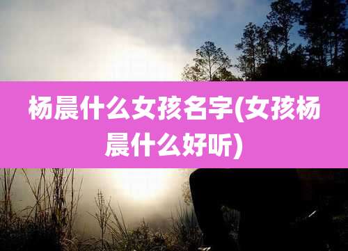杨晨什么女孩名字(女孩杨晨什么好听)