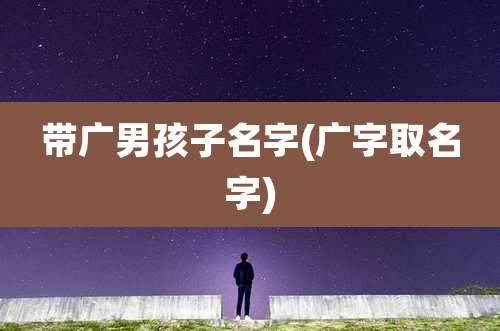 带广男孩子名字(广字取名字)