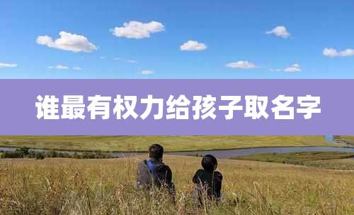 谁最有权力给孩子取名字