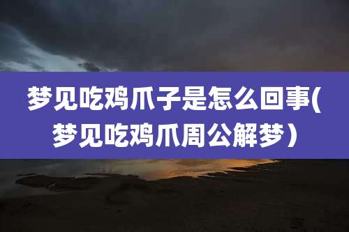 梦见吃鸡爪子是怎么回事(梦见吃鸡爪周公解梦)