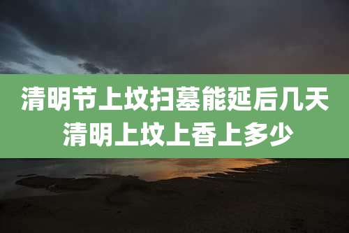 清明节上坟扫墓能延后几天 清明上坟上香上多少