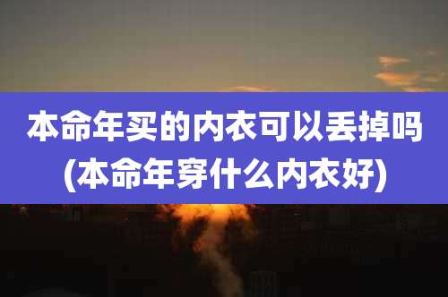 本命年买的内衣可以丢掉吗(本命年穿什么内衣好)