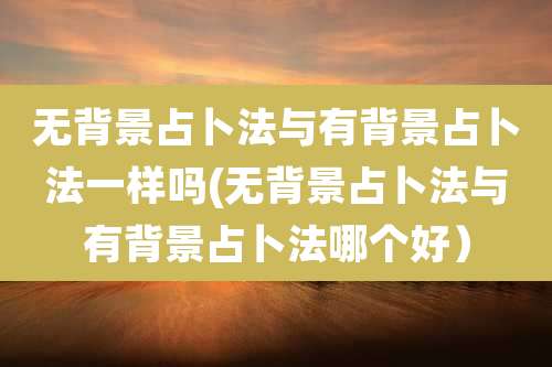 无背景占卜法与有背景占卜法一样吗(无背景占卜法与有背景占卜法哪个好)