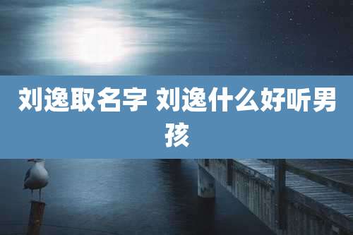 刘逸取名字 刘逸什么好听男孩