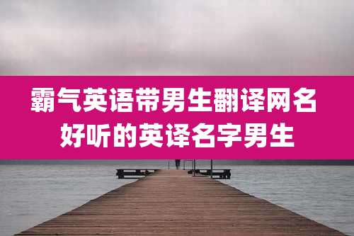 霸气英语带男生翻译网名 好听的英译名字男生