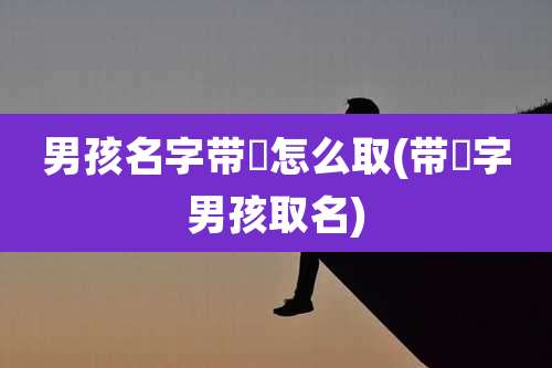 男孩名字带璟怎么取(带璟字男孩取名)