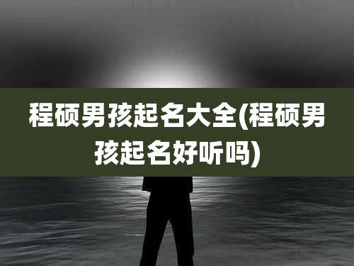 程硕男孩起名大全(程硕男孩起名好听吗)