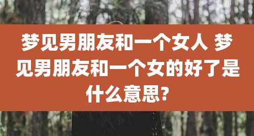 梦见男朋友和一个女人 梦见男朋友和一个女的好了是什么意思?