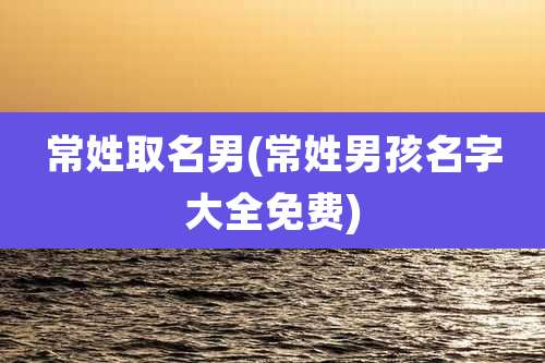 常姓取名男(常姓男孩名字大全免费)