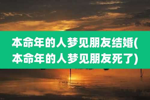本命年的人梦见朋友结婚(本命年的人梦见朋友死了)