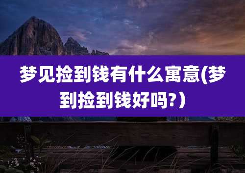 梦见捡到钱有什么寓意(梦到捡到钱好吗?)