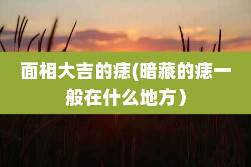 面相大吉的痣(暗藏的痣一般在什么地方)