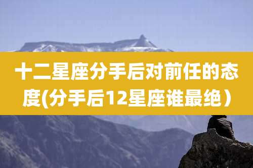 十二星座分手后对前任的态度(分手后12星座谁最绝)