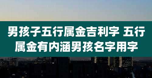 男孩子五行属金吉利字 五行属金有内涵男孩名字用字