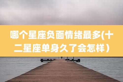 哪个星座负面情绪最多(十二星座单身久了会怎样）