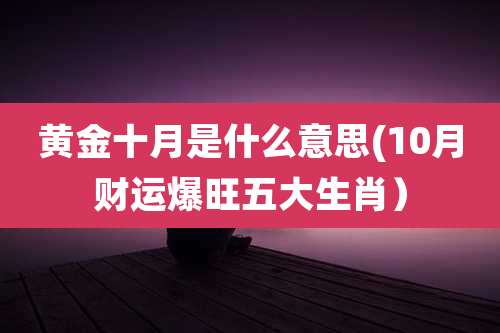 黄金十月是什么意思(10月财运爆旺五大生肖)