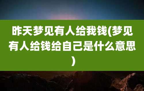 昨天梦见有人给我钱(梦见有人给钱给自己是什么意思)