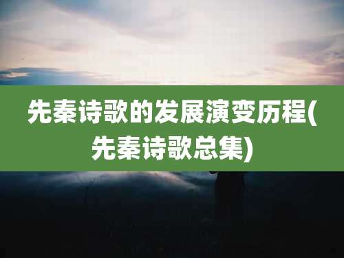先秦诗歌的发展演变历程(先秦诗歌总集)