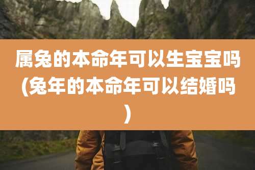 属兔的本命年可以生宝宝吗(兔年的本命年可以结婚吗)