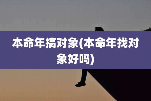 本命年搞对象(本命年找对象好吗)