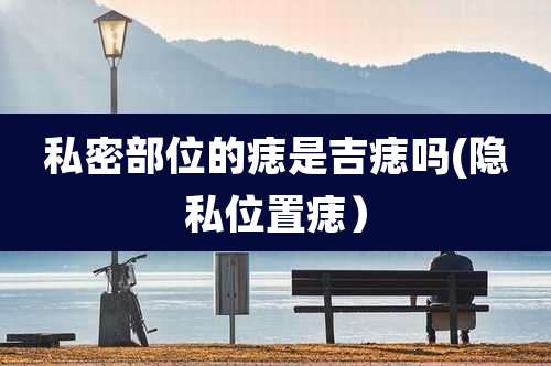 私密部位的痣是吉痣吗(隐私位置痣）