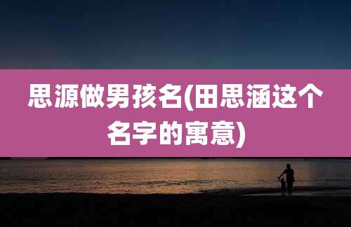思源做男孩名(田思涵这个名字的寓意)