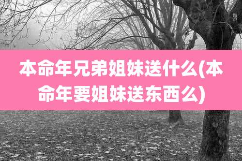 本命年兄弟姐妹送什么(本命年要姐妹送东西么)