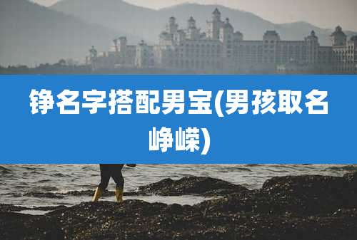 铮名字搭配男宝(男孩取名峥嵘)